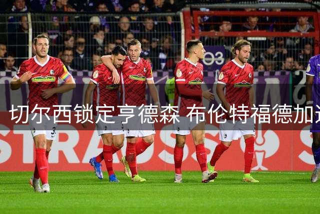 切尔西锁定亨德森 布伦特福德加速追逐法甲新星桑加雷